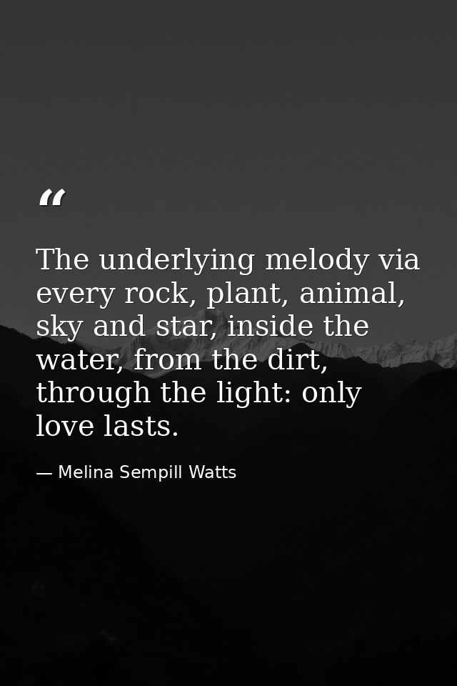The underlying melody via every rock, plant, animal, sky and star, inside the water, from the dirt, through the light: o — Melina Sempill Watts