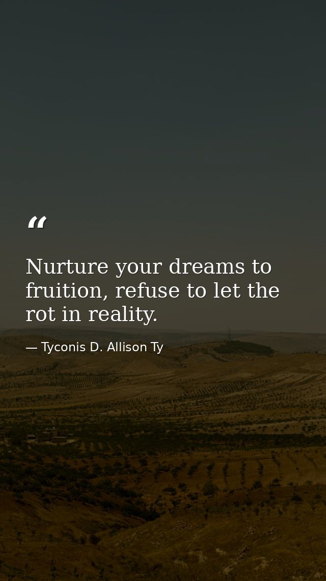 Nurture your dreams to fruition, refuse to let the rot in reality. — Tyconis D. Allison Ty