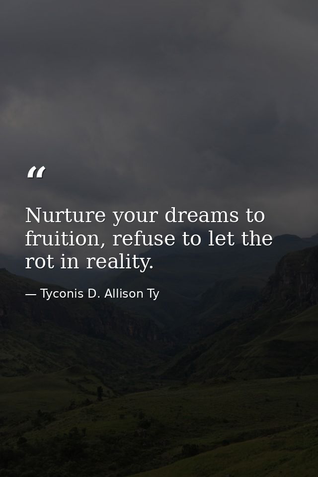 Nurture your dreams to fruition, refuse to let the rot in reality. — Tyconis D. Allison Ty