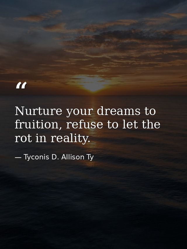 Nurture your dreams to fruition, refuse to let the rot in reality. — Tyconis D. Allison Ty