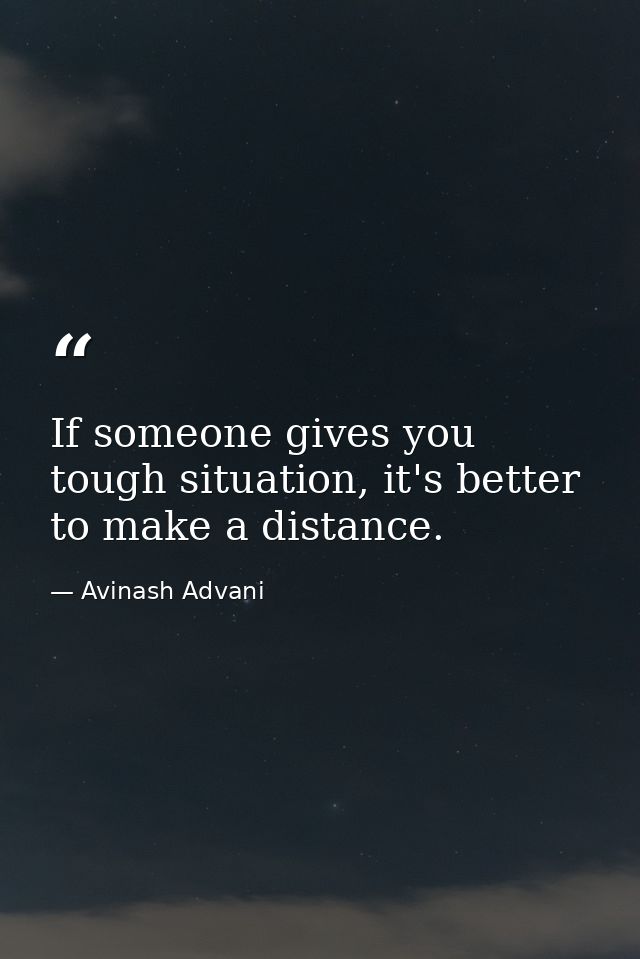 If someone gives you tough situation, it's better to make a distance. — Avinash Advani