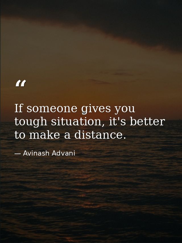If someone gives you tough situation, it's better to make a distance. — Avinash Advani