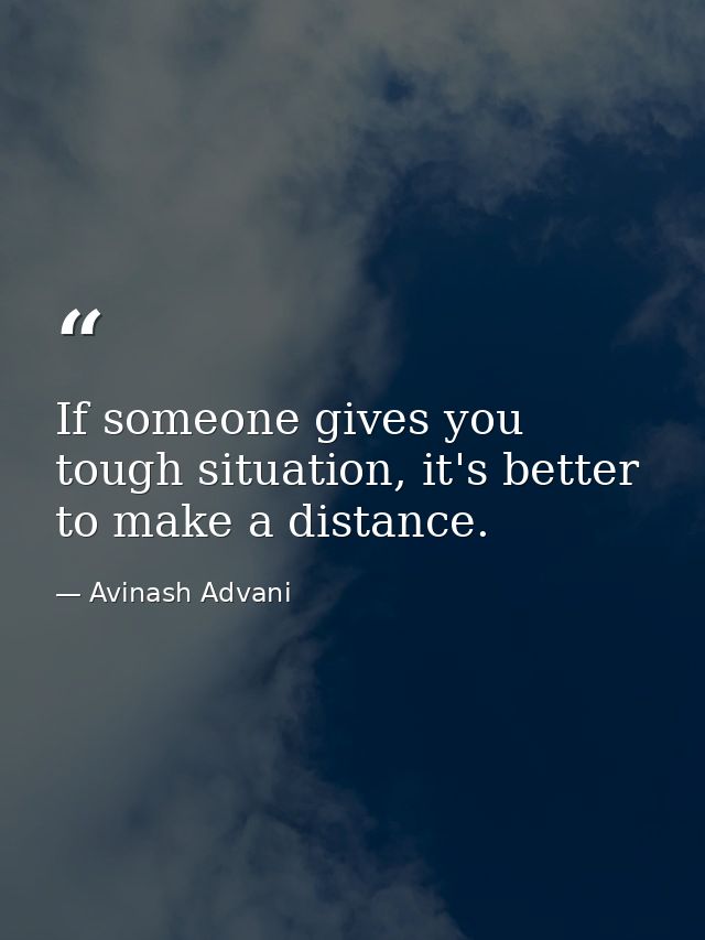 If someone gives you tough situation, it's better to make a distance. — Avinash Advani