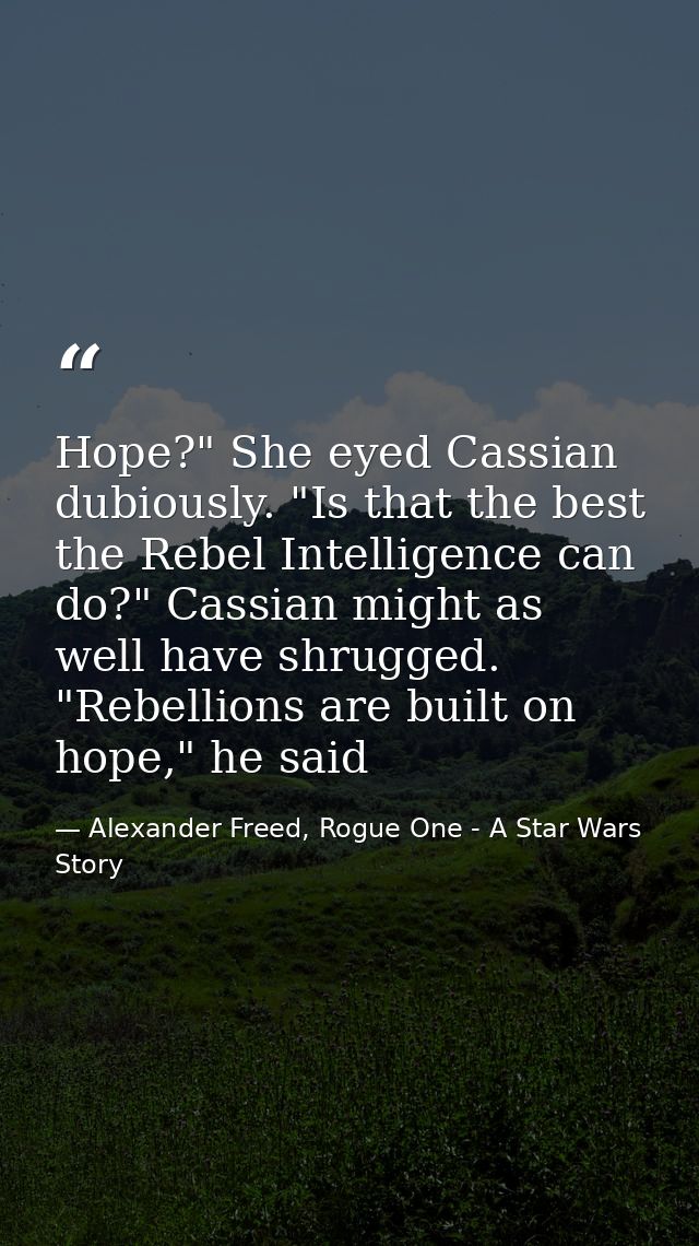 Hope?" She eyed Cassian dubiously. "Is that the best the Rebel Intelligence can do?" Cassian might as well have shrugged — Alexander Freed, Rogue One - A Star Wars Story