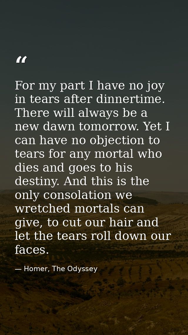 For my part I have no joy in tears after dinnertime. There will always be a new dawn tomorrow. Yet I can have no objecti — Homer, The Odyssey