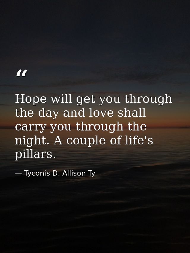 Hope will get you through the day and love shall carry you through the night. A couple of life's pillars. — Tyconis D. Allison Ty