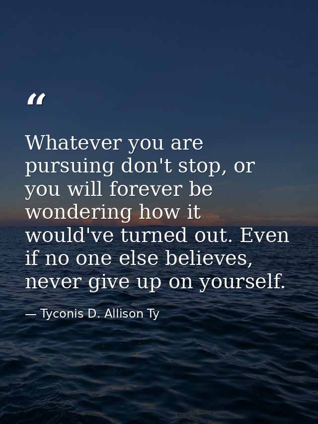 Whatever you are pursuing don't stop, or you will forever be wondering how it would've turned out. Even if no one else b — Tyconis D. Allison Ty