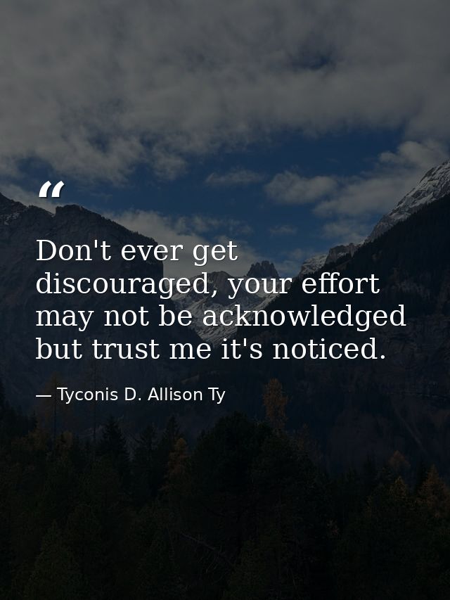 Don't ever get discouraged, your effort may not be acknowledged but trust me it's noticed. — Tyconis D. Allison Ty