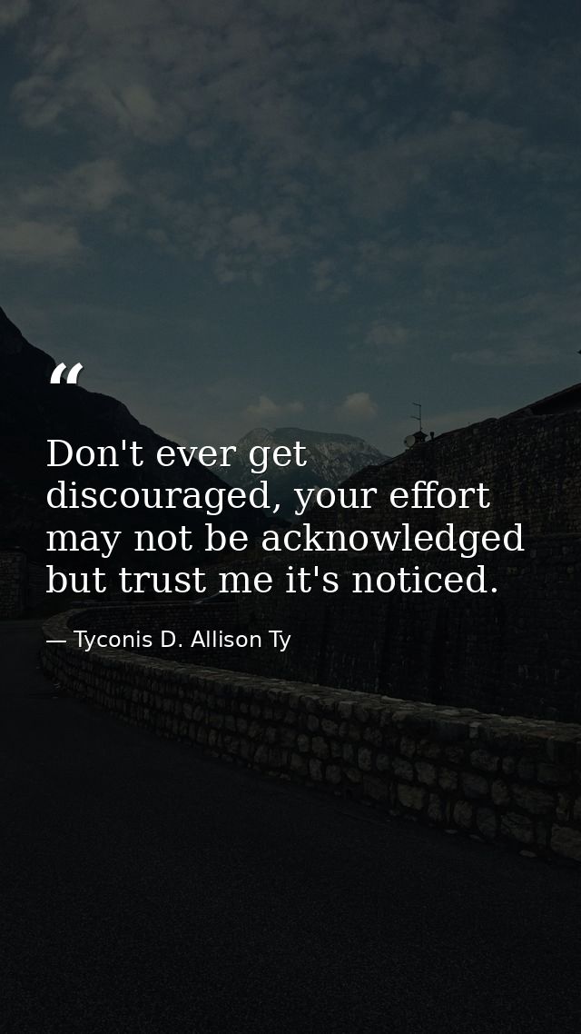 Don't ever get discouraged, your effort may not be acknowledged but trust me it's noticed. — Tyconis D. Allison Ty