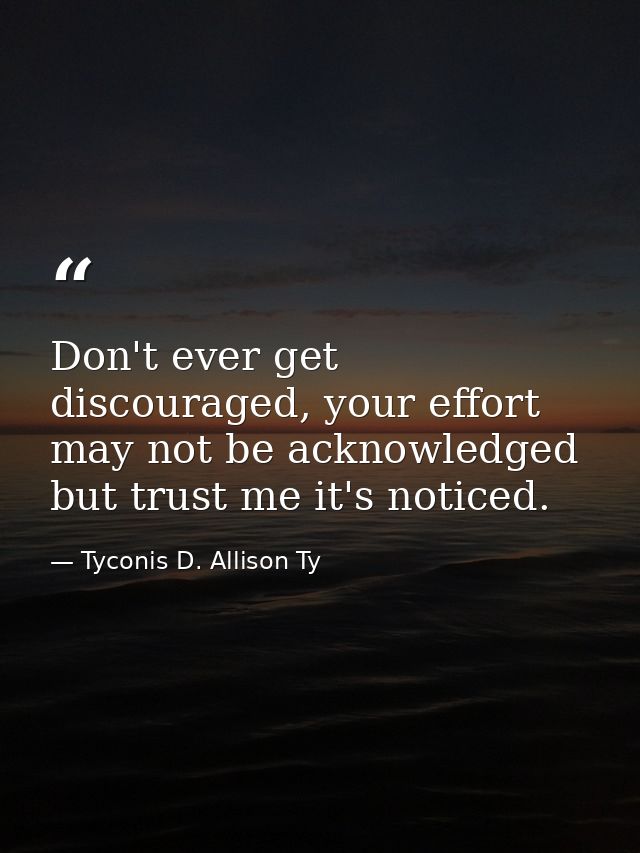 Don't ever get discouraged, your effort may not be acknowledged but trust me it's noticed. — Tyconis D. Allison Ty