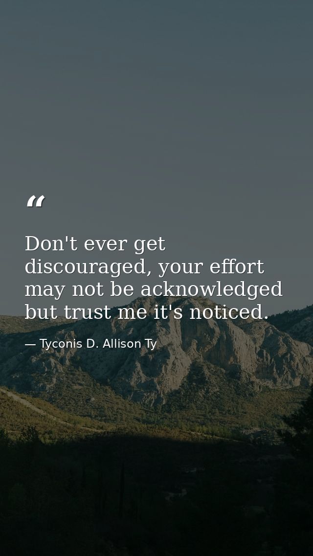 Don't ever get discouraged, your effort may not be acknowledged but trust me it's noticed. — Tyconis D. Allison Ty
