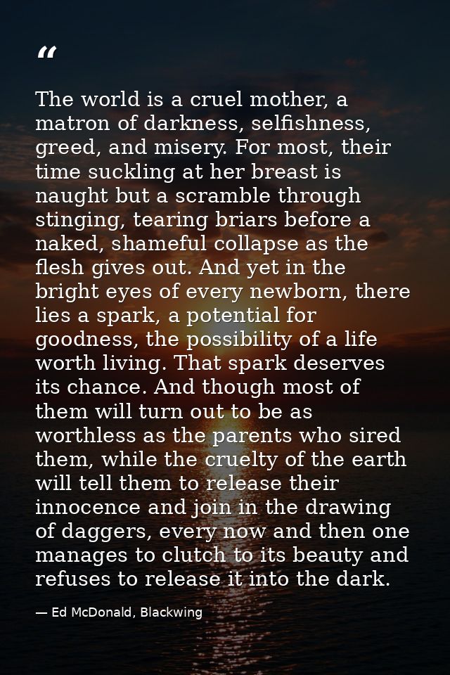 The world is a cruel mother, a matron of darkness, selfishness, greed, and misery. For most, their time suckling at her  — Ed McDonald, Blackwing