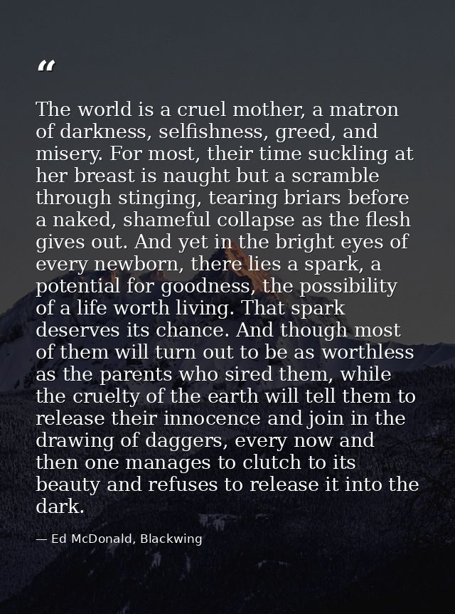 The world is a cruel mother, a matron of darkness, selfishness, greed, and misery. For most, their time suckling at her  — Ed McDonald, Blackwing