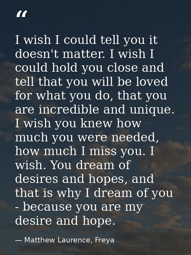I wish I could tell you it doesn't matter. I wish I could hold you close and tell that you will be loved for what you do — Matthew Laurence, Freya