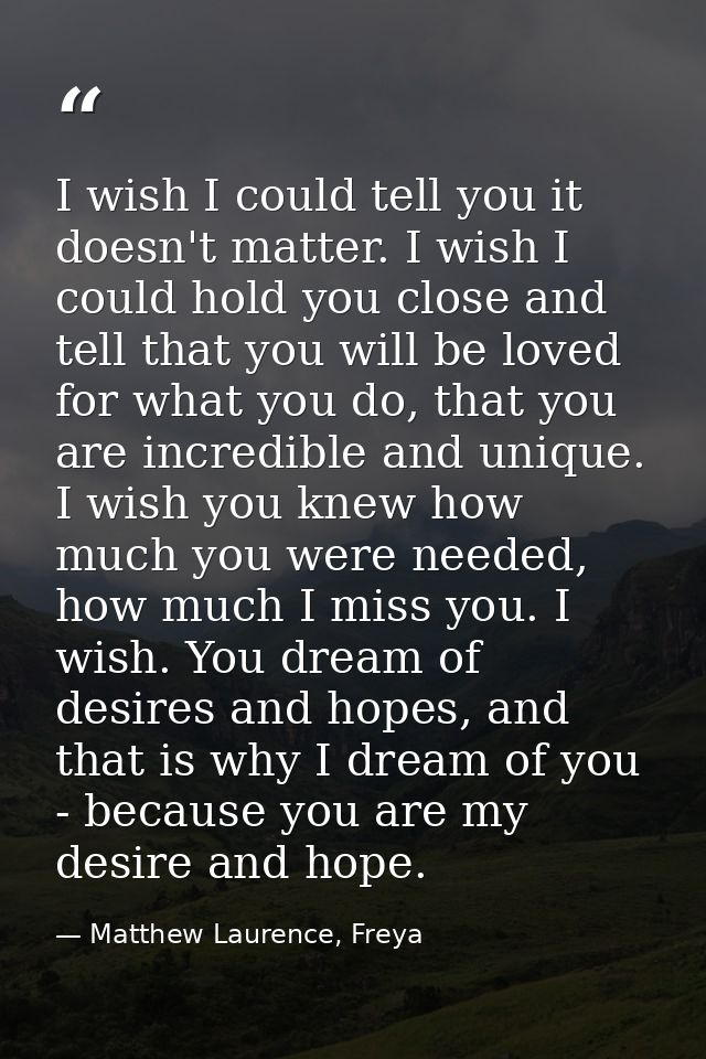I wish I could tell you it doesn't matter. I wish I could hold you close and tell that you will be loved for what you do — Matthew Laurence, Freya