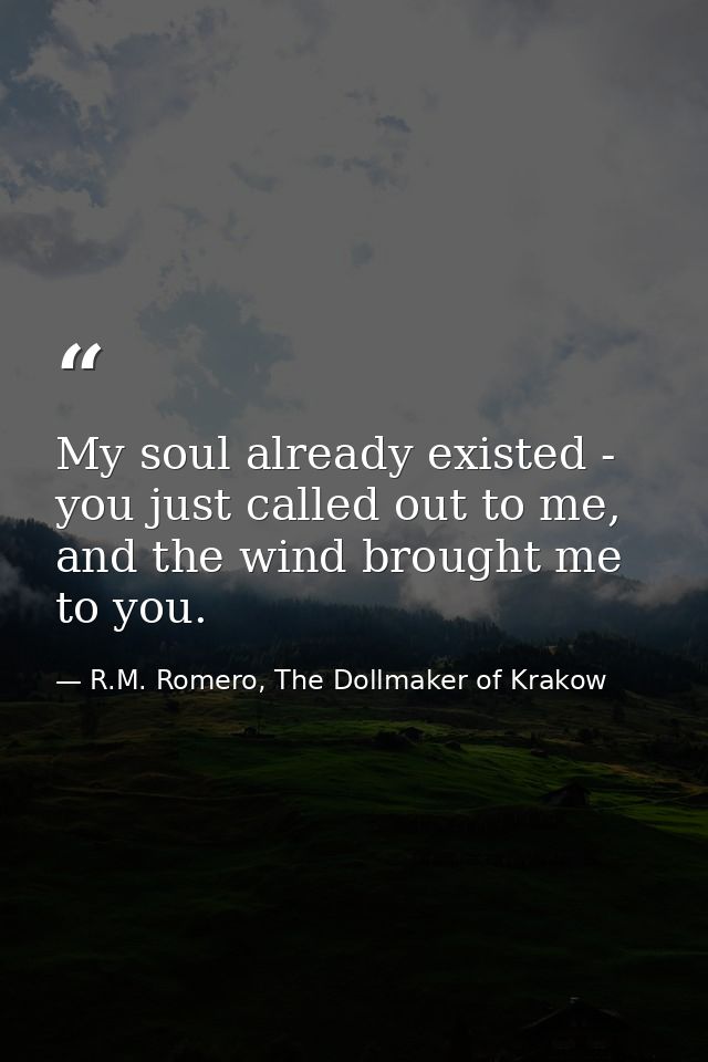 My soul already existed - you just called out to me, and the wind brought me to you. — R.M. Romero, The Dollmaker of Krakow