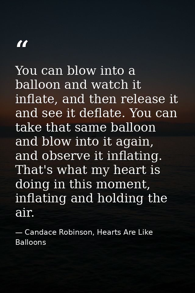 You can blow into a balloon and watch it inflate, and then release it and see it deflate. You can take that same balloon — Candace Robinson, Hearts Are Like Balloons