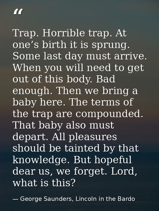 Trap. Horrible trap. At one’s birth it is sprung. Some last day must arrive. When you will need to get out of this body. — George Saunders, Lincoln in the Bardo