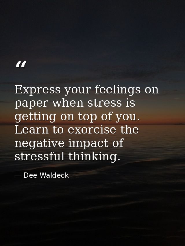 Express your feelings on paper when stress is getting on top of you. Learn to exorcise the negative impact of stressful  — Dee Waldeck