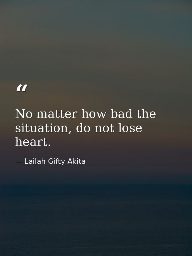 No matter how bad the situation, do not lose heart. — Lailah Gifty Akita