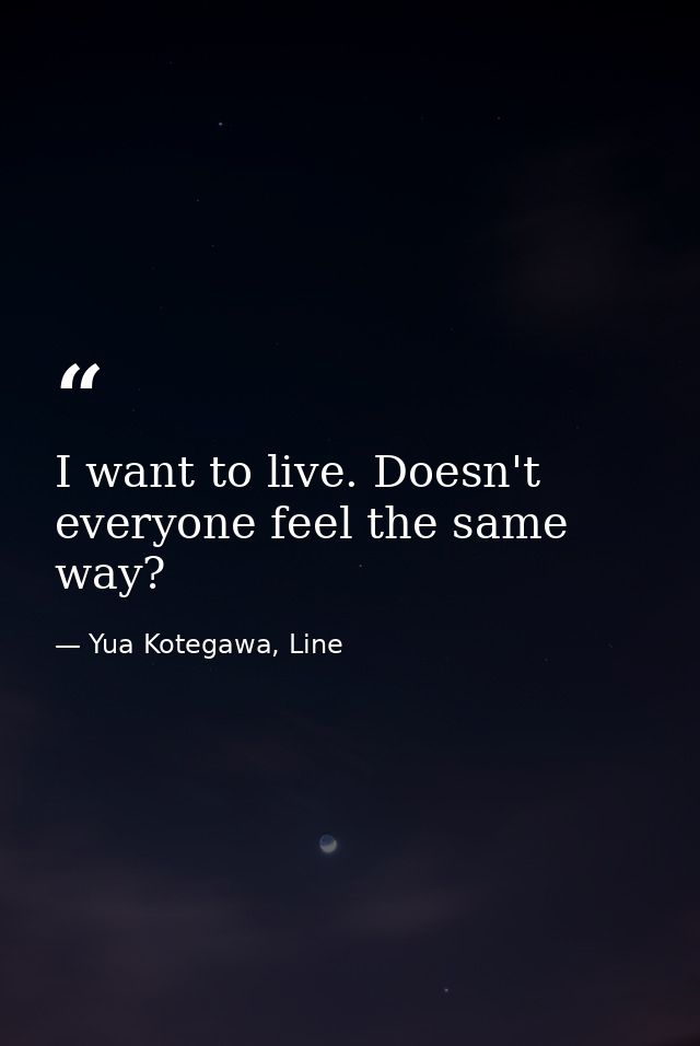 I want to live. Doesn't everyone feel the same way? — Yua Kotegawa, Line