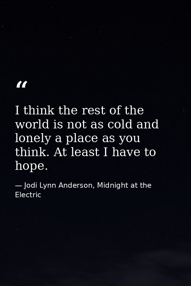 I think the rest of the world is not as cold and lonely a place as you think. At least I have to hope. — Jodi Lynn Anderson, Midnight at the Electric