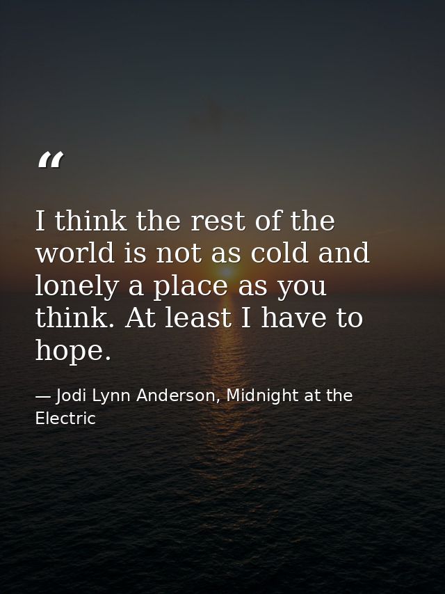I think the rest of the world is not as cold and lonely a place as you think. At least I have to hope. — Jodi Lynn Anderson, Midnight at the Electric