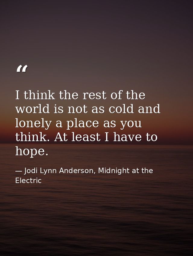 I think the rest of the world is not as cold and lonely a place as you think. At least I have to hope. — Jodi Lynn Anderson, Midnight at the Electric