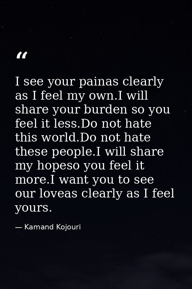 I see your painas clearly as I feel my own.I will share your burden so you feel it less.Do not hate this world.Do not ha — Kamand Kojouri