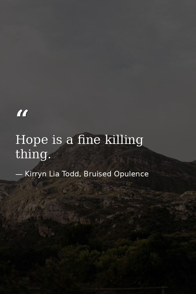 Hope is a fine killing thing. — Kirryn Lia Todd, Bruised Opulence
