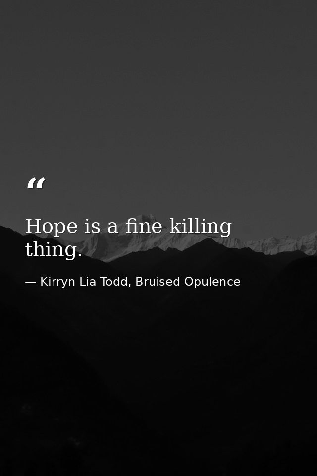 Hope is a fine killing thing. — Kirryn Lia Todd, Bruised Opulence