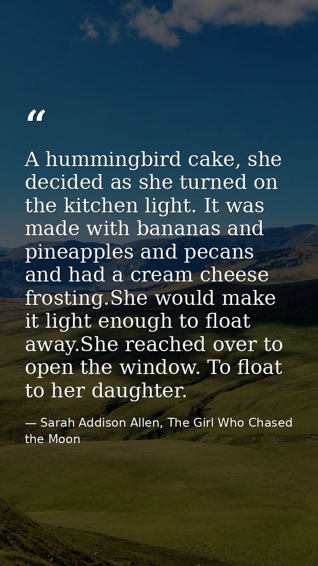A hummingbird cake, she decided as she turned on the kitchen light. It was made with bananas and pineapples and pecans a — Sarah Addison Allen, The Girl Who Chased the Moon