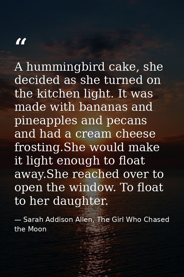 A hummingbird cake, she decided as she turned on the kitchen light. It was made with bananas and pineapples and pecans a — Sarah Addison Allen, The Girl Who Chased the Moon