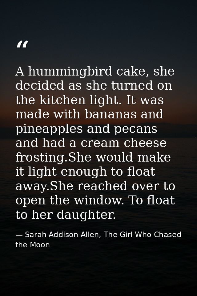 A hummingbird cake, she decided as she turned on the kitchen light. It was made with bananas and pineapples and pecans a — Sarah Addison Allen, The Girl Who Chased the Moon