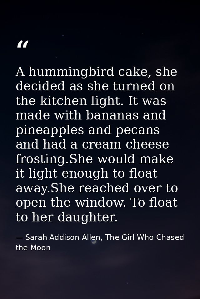 A hummingbird cake, she decided as she turned on the kitchen light. It was made with bananas and pineapples and pecans a — Sarah Addison Allen, The Girl Who Chased the Moon