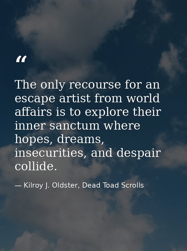 The only recourse for an escape artist from world affairs is to explore their inner sanctum where hopes, dreams, insecur — Kilroy J. Oldster, Dead Toad Scrolls