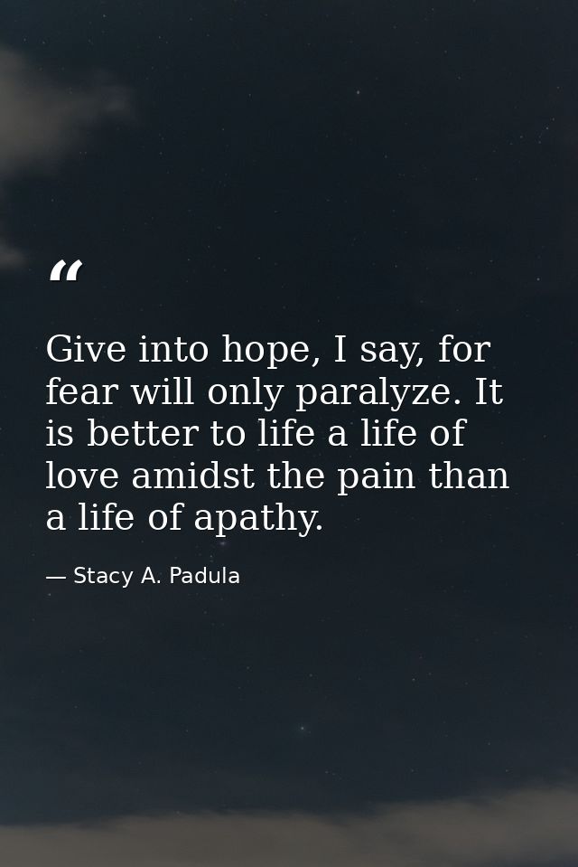 Give into hope, I say, for fear will only paralyze. It is better to life a life of love amidst the pain than a life of a — Stacy A. Padula