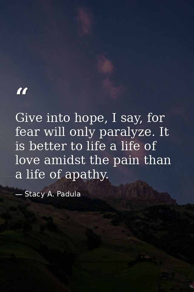 Give into hope, I say, for fear will only paralyze. It is better to life a life of love amidst the pain than a life of a — Stacy A. Padula