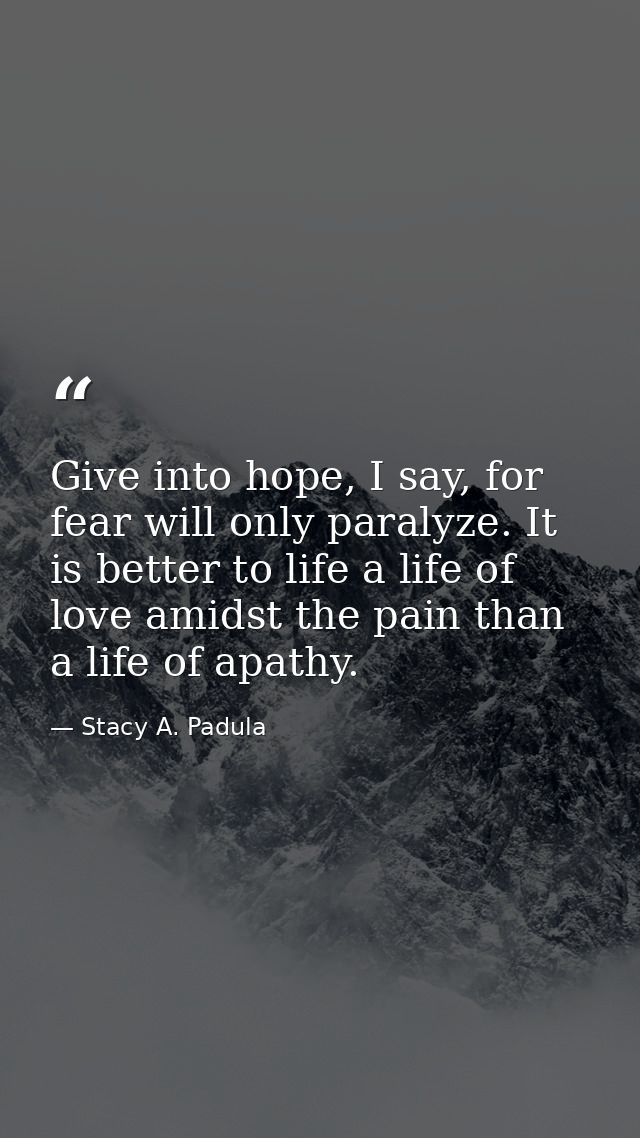 Give into hope, I say, for fear will only paralyze. It is better to life a life of love amidst the pain than a life of a — Stacy A. Padula