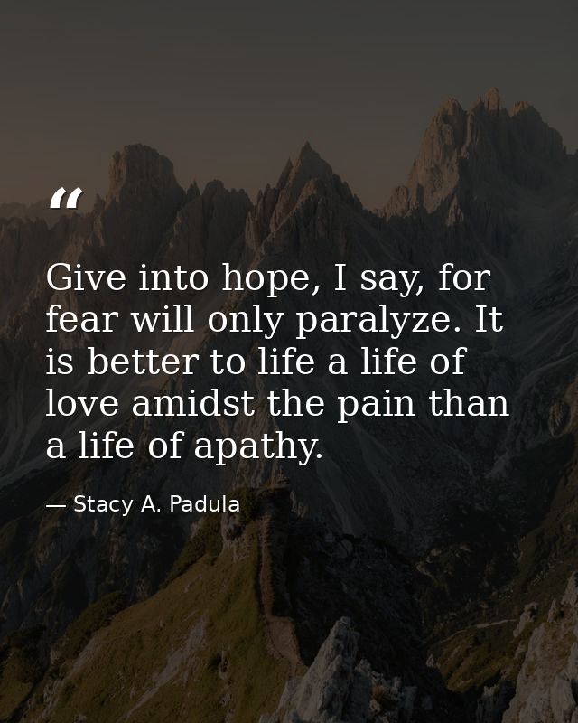 Give into hope, I say, for fear will only paralyze. It is better to life a life of love amidst the pain than a life of a — Stacy A. Padula