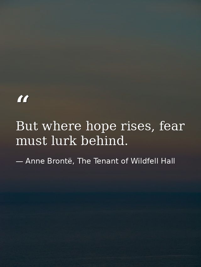 But where hope rises, fear must lurk behind. — Anne Brontë, The Tenant of Wildfell Hall