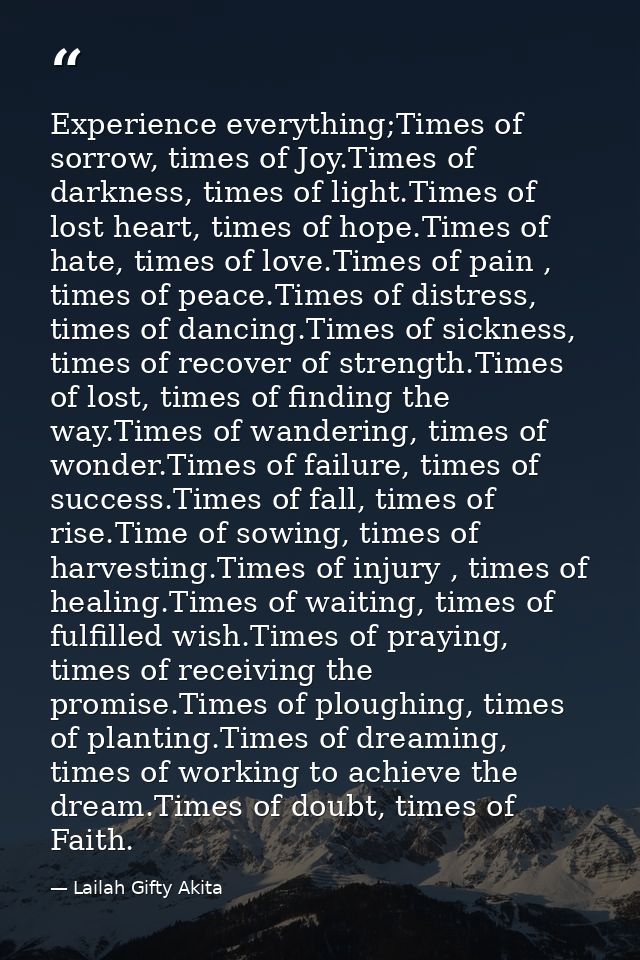Experience everything;Times of sorrow, times of Joy.Times of darkness, times of light.Times of lost heart, times of hope — Lailah Gifty Akita
