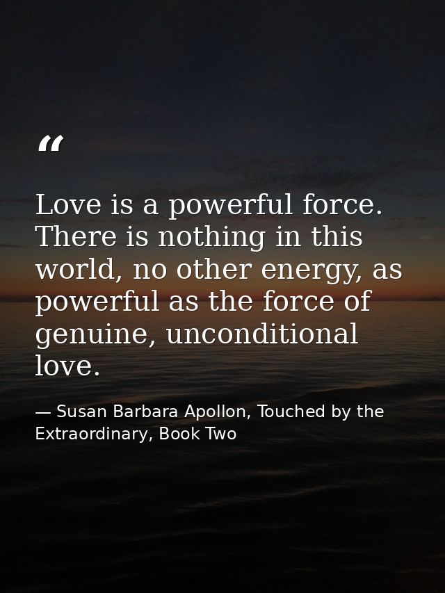 Love is a powerful force. There is nothing in this world, no other energy, as powerful as the force of genuine, uncondit — Susan Barbara Apollon, Touched by the Extraordinary, Book Two