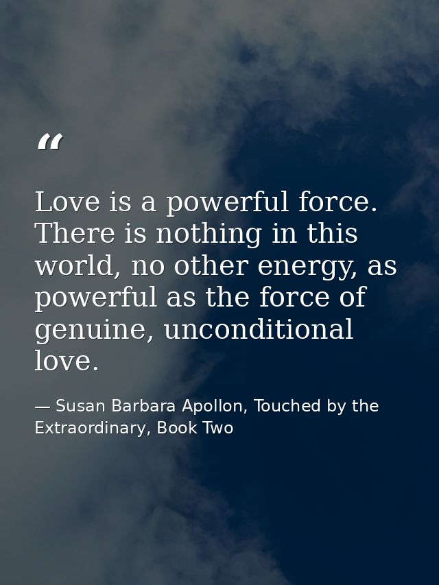 Love is a powerful force. There is nothing in this world, no other energy, as powerful as the force of genuine, uncondit — Susan Barbara Apollon, Touched by the Extraordinary, Book Two