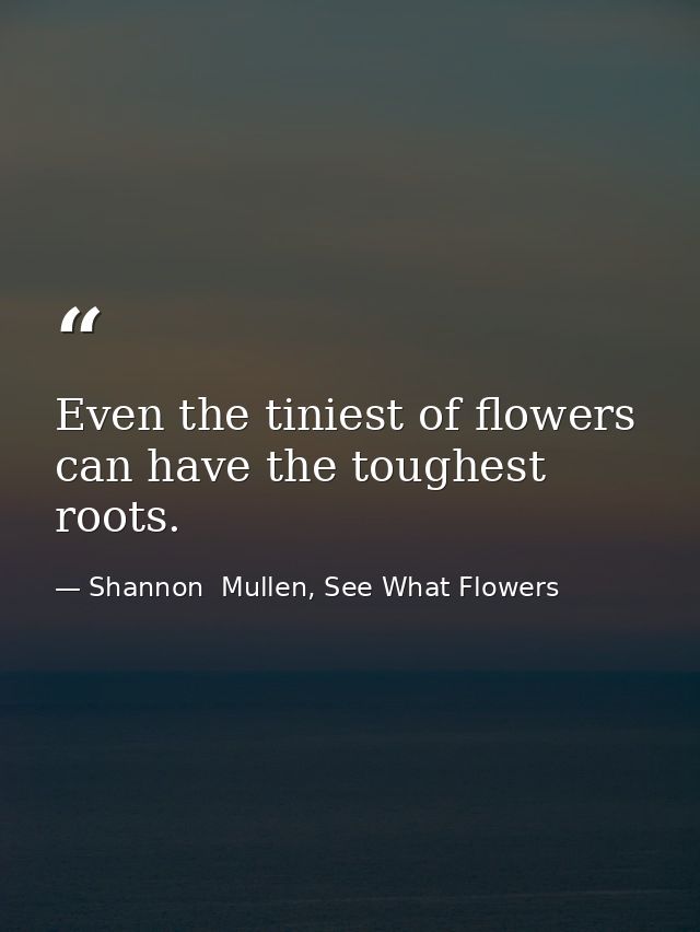 Even the tiniest of flowers can have the toughest roots. — Shannon  Mullen, See What Flowers