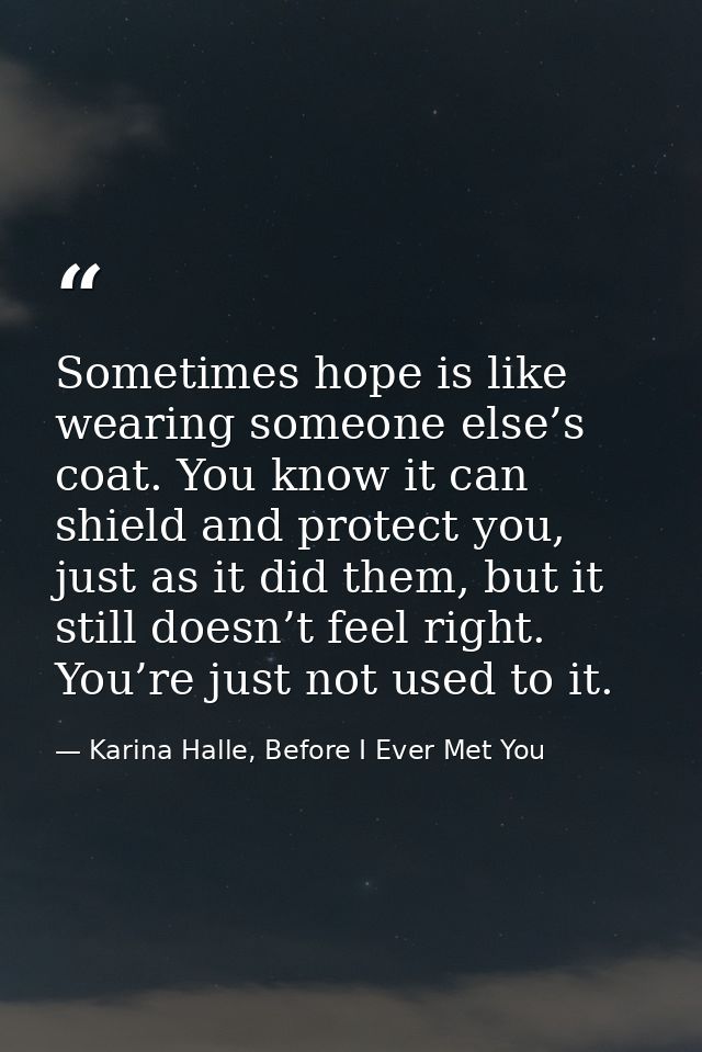 Sometimes hope is like wearing someone else’s coat. You know it can shield and protect you, just as it did them, but it  — Karina Halle, Before I Ever Met You