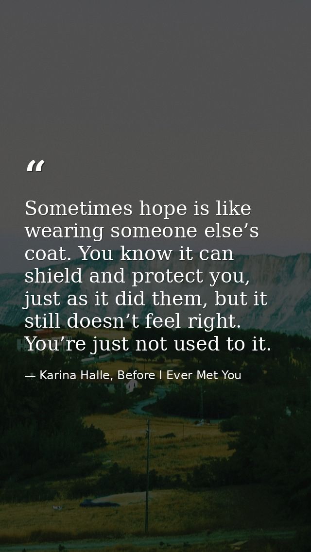 Sometimes hope is like wearing someone else’s coat. You know it can shield and protect you, just as it did them, but it  — Karina Halle, Before I Ever Met You