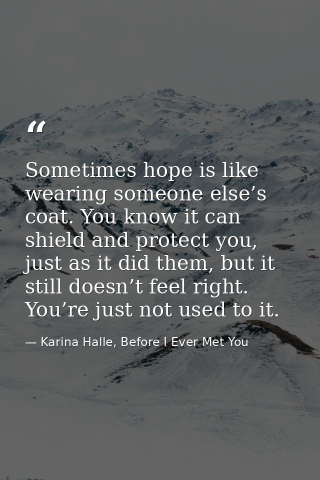 Sometimes hope is like wearing someone else’s coat. You know it can shield and protect you, just as it did them, but it  — Karina Halle, Before I Ever Met You