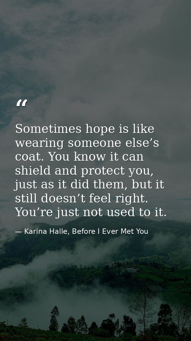 Sometimes hope is like wearing someone else’s coat. You know it can shield and protect you, just as it did them, but it  — Karina Halle, Before I Ever Met You