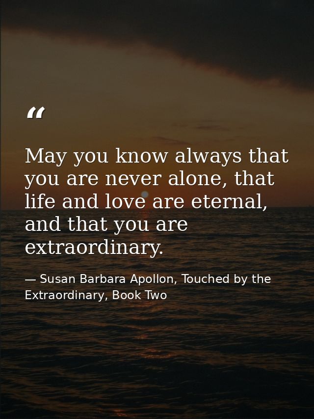 May you know always that you are never alone, that life and love are eternal, and that you are extraordinary. — Susan Barbara Apollon, Touched by the Extraordinary, Book Two